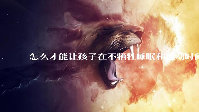 怎么才能让孩子在不牺牲睡眠和运动时间的前提下，成绩名列前茅？