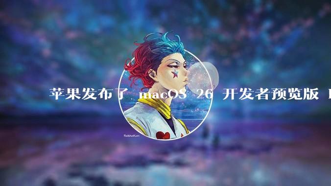 苹果发布了 macOS 26 开发者预览版 Beta 更新，这次更新带来了哪些新功能和改进？