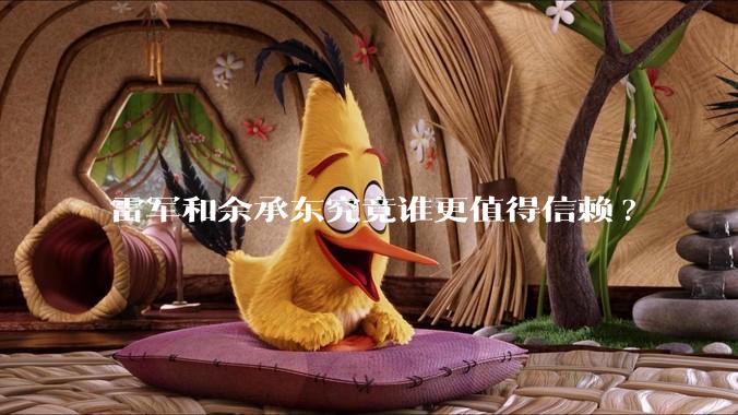 雷军和余承东究竟谁更值得信赖?