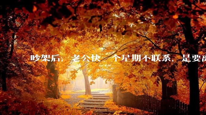 吵架后，老公快一个星期不联系，是要离婚的节奏吗？