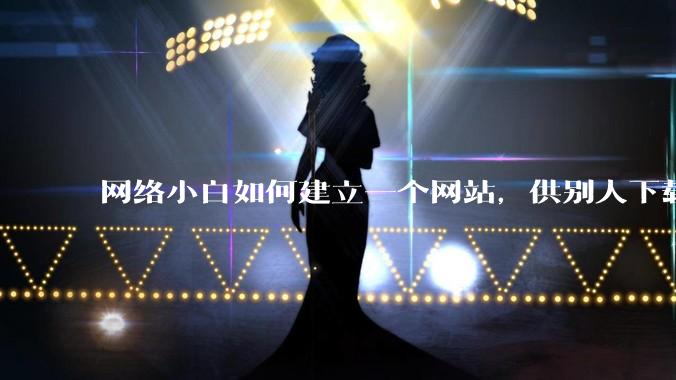 网络小白如何建立一个网站，供别人下载文件（主要是PDF和MP3）?